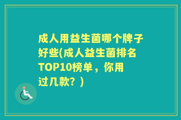 成人用益生菌哪个牌子好些(成人益生菌排名TOP10榜单,你用过几款?) 成人用益生菌哪个牌子好些(成人益生菌排名TOP10榜单,你用过几款?)