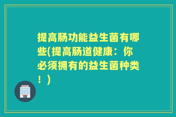 提高肠功能益生菌有哪些(提高肠道健康：你必须拥有的益生菌种类！)