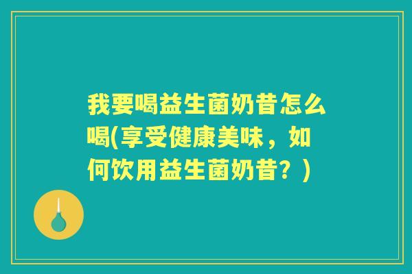 我要喝益生菌奶昔怎么喝(享受健康美味,如何饮用益生菌奶昔?) 我要喝益生菌奶昔怎么喝(享受健康美味,如何饮用益生菌奶昔?)