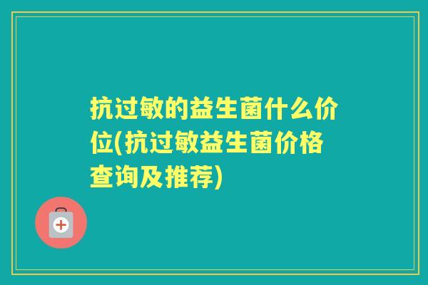 抗的益生菌什么价位(抗益生菌价格查询及推荐)