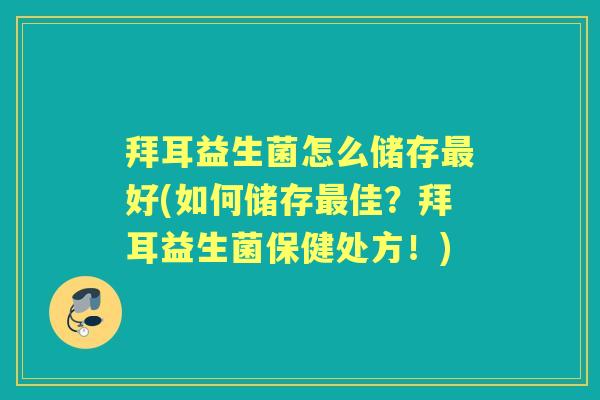 拜耳益生菌怎么储存好(如何储存佳?拜耳益生菌保健处方!) 拜耳益生菌怎么储存好(如何储存佳?拜耳益生菌保健处方!)