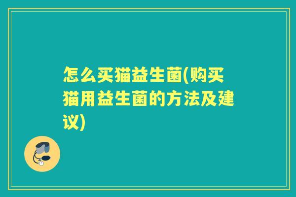 怎么买猫益生菌(购买猫用益生菌的方法及建议)