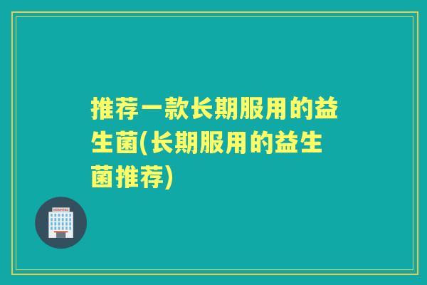 推荐一款长期服用的益生菌(长期服用的益生菌推荐) 推荐一款长期服用的益生菌(长期服用的益生菌推荐)