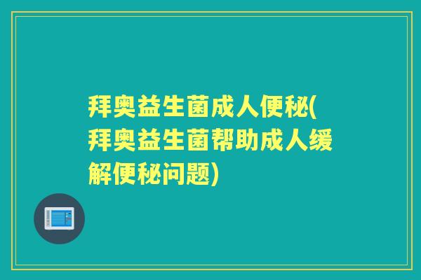 拜奥益生菌成人(拜奥益生菌帮助成人缓解问题)