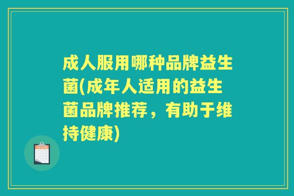 成人服用哪种品牌益生菌(成年人适用的益生菌品牌推荐,有助于维持健康) 成人服用哪种品牌益生菌(成年人适用的益生菌品牌推荐,有助于维持健康)