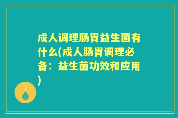 成人调理肠胃益生菌有什么(成人肠胃调理必备:益生菌功效和应用) 成人调理肠胃益生菌有什么(成人肠胃调理必备:益生菌功效和应用)