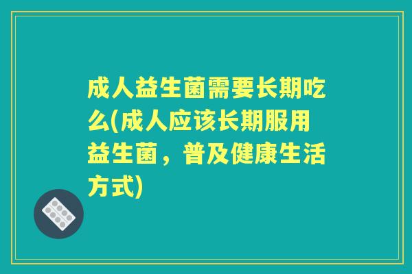 成人益生菌需要长期吃么(成人应该长期服用益生菌,普及健康生活方式) 成人益生菌需要长期吃么(成人应该长期服用益生菌,普及健康生活方式)