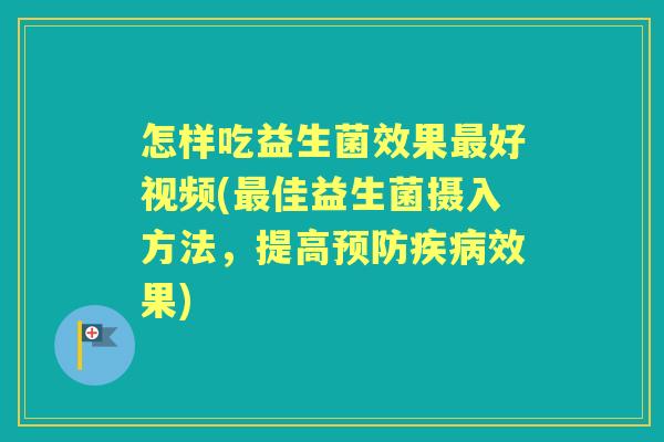 怎样吃益生菌效果好视频(佳益生菌摄入方法,提高效果) 怎样吃益生菌效果好视频(佳益生菌摄入方法,提高效果)