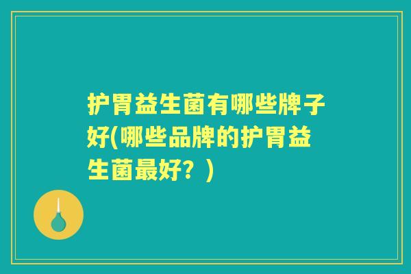 护胃益生菌有哪些牌子好(哪些品牌的护胃益生菌好?) 护胃益生菌有哪些牌子好(哪些品牌的护胃益生菌好?)