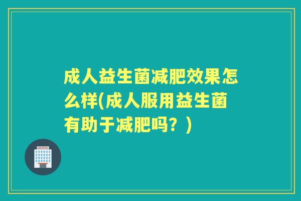 成人益生菌效果怎么样(成人服用益生菌有助于吗？)
