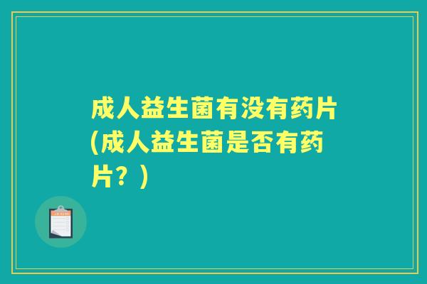 成人益生菌有没有药片(成人益生菌是否有药片?) 成人益生菌有没有药片(成人益生菌是否有药片?)