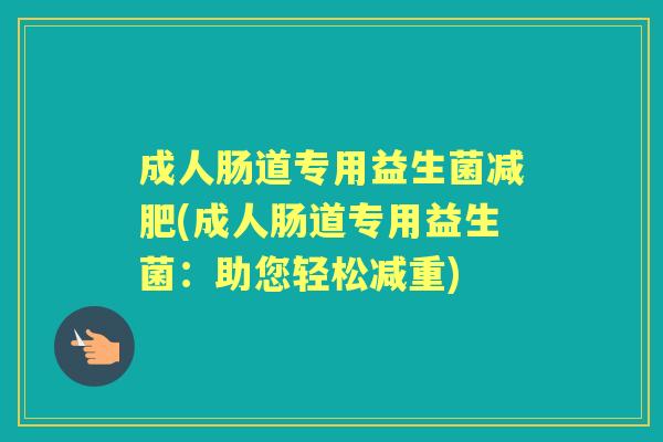 成人肠道专用益生菌(成人肠道专用益生菌：助您轻松减重)