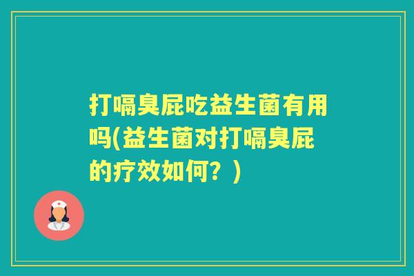 打嗝臭屁吃益生菌有用吗(益生菌对打嗝臭屁的疗效如何?) 打嗝臭屁吃益生菌有用吗(益生菌对打嗝臭屁的疗效如何?)