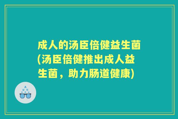 成人的汤臣倍健益生菌(汤臣倍健推出成人益生菌,助力肠道健康) 成人的汤臣倍健益生菌(汤臣倍健推出成人益生菌,助力肠道健康)