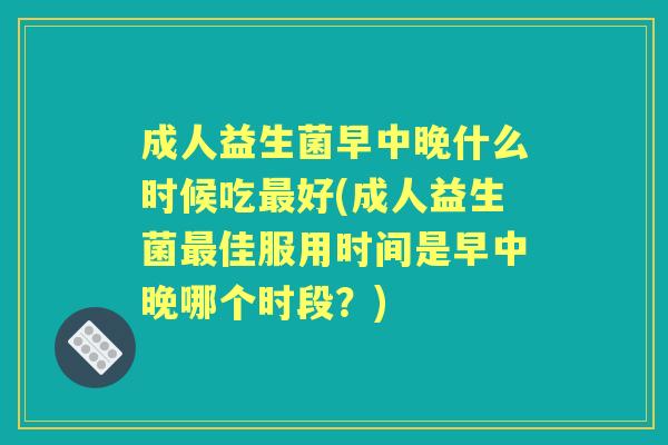 成人益生菌早中晚什么时候吃好(成人益生菌佳服用时间是早中晚哪个时段?) 成人益生菌早中晚什么时候吃好(成人益生菌佳服用时间是早中晚哪个时段?)
