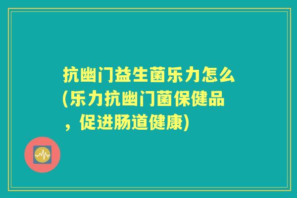 抗幽门益生菌乐力怎么(乐力抗幽门菌保健品,促进肠道健康) 抗幽门益生菌乐力怎么(乐力抗幽门菌保健品,促进肠道健康)