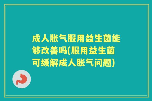 成人服用益生菌能够改善吗(服用益生菌可缓解成人问题) 成人服用益生菌能够改善吗(服用益生菌可缓解成人问题)