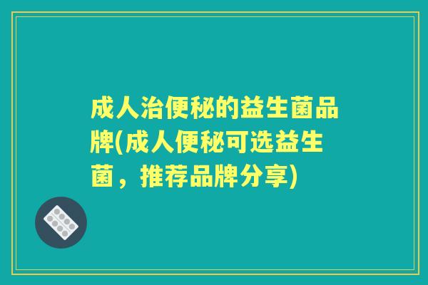 成人的益生菌品牌(成人可选益生菌,推荐品牌分享) 成人的益生菌品牌(成人可选益生菌,推荐品牌分享)