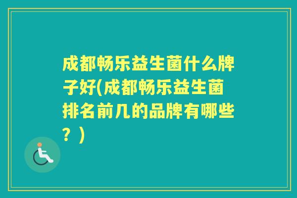 成都畅乐益生菌什么牌子好(成都畅乐益生菌排名前几的品牌有哪些？)