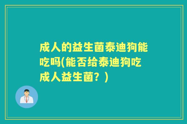 成人的益生菌泰迪狗能吃吗(能否给泰迪狗吃成人益生菌?) 成人的益生菌泰迪狗能吃吗(能否给泰迪狗吃成人益生菌?)