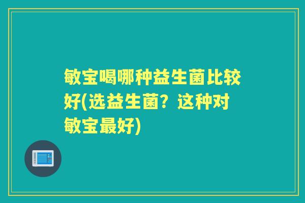 敏宝喝哪种益生菌比较好(选益生菌?这种对敏宝好) 敏宝喝哪种益生菌比较好(选益生菌?这种对敏宝好)