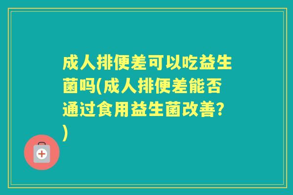 成人排便差可以吃益生菌吗(成人排便差能否通过食用益生菌改善?) 成人排便差可以吃益生菌吗(成人排便差能否通过食用益生菌改善?)
