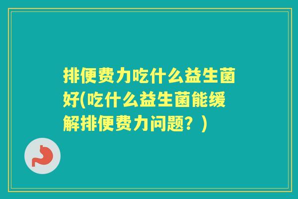 排便费力吃什么益生菌好(吃什么益生菌能缓解排便费力问题?) 排便费力吃什么益生菌好(吃什么益生菌能缓解排便费力问题?)
