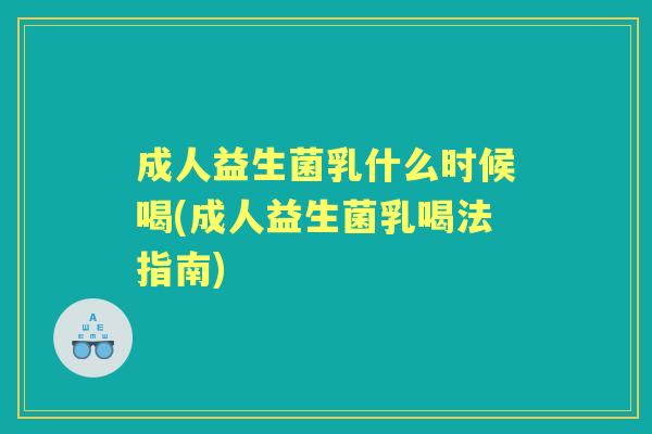 成人益生菌乳什么时候喝(成人益生菌乳喝法指南) 成人益生菌乳什么时候喝(成人益生菌乳喝法指南)