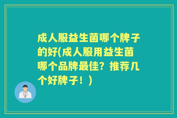 成人服益生菌哪个牌子的好(成人服用益生菌哪个品牌佳?推荐几个好牌子!) 成人服益生菌哪个牌子的好(成人服用益生菌哪个品牌佳?推荐几个好牌子!)