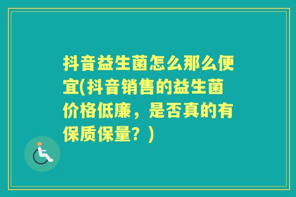 抖音益生菌怎么那么便宜(抖音销售的益生菌价格低廉,是否真的有保质保量?) 抖音益生菌怎么那么便宜(抖音销售的益生菌价格低廉,是否真的有保质保量?)