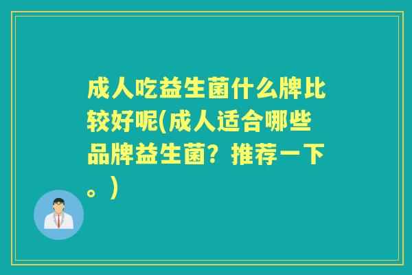 成人吃益生菌什么牌比较好呢(成人适合哪些品牌益生菌?推荐一下。) 成人吃益生菌什么牌比较好呢(成人适合哪些品牌益生菌?推荐一下。)