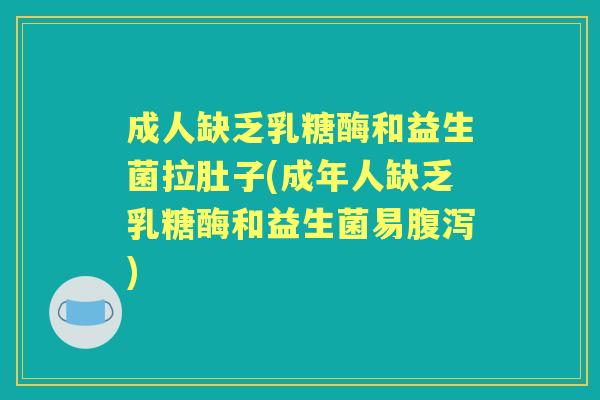 成人缺乏乳糖酶和益生菌拉肚子(成年人缺乏乳糖酶和益生菌易)