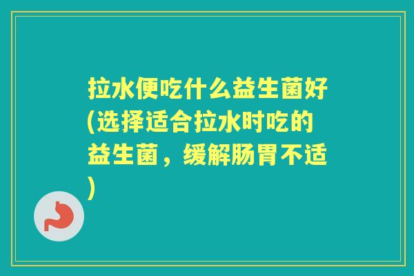 拉水便吃什么益生菌好(选择适合拉水时吃的益生菌，缓解肠胃不适)