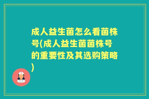 成人益生菌怎么看菌株号(成人益生菌菌株号的重要性及其选购策略) 成人益生菌怎么看菌株号(成人益生菌菌株号的重要性及其选购策略)