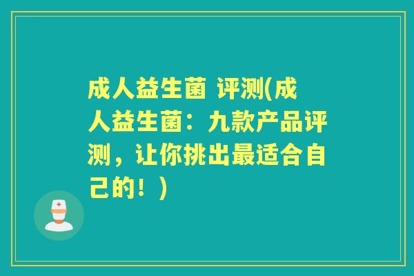 成人益生菌 评测(成人益生菌：九款产品评测，让你挑出适合自己的！)