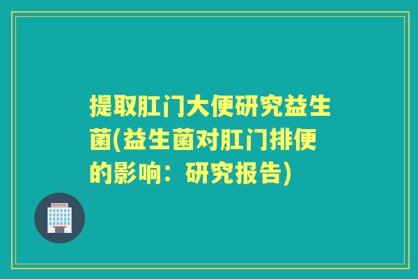 提取肛门大便研究益生菌(益生菌对肛门排便的影响:研究报告) 提取肛门大便研究益生菌(益生菌对肛门排便的影响:研究报告)