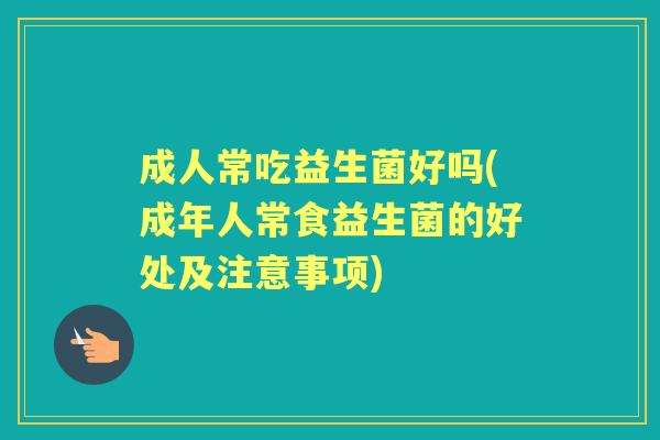 成人常吃益生菌好吗(成年人常食益生菌的好处及注意事项) 成人常吃益生菌好吗(成年人常食益生菌的好处及注意事项)