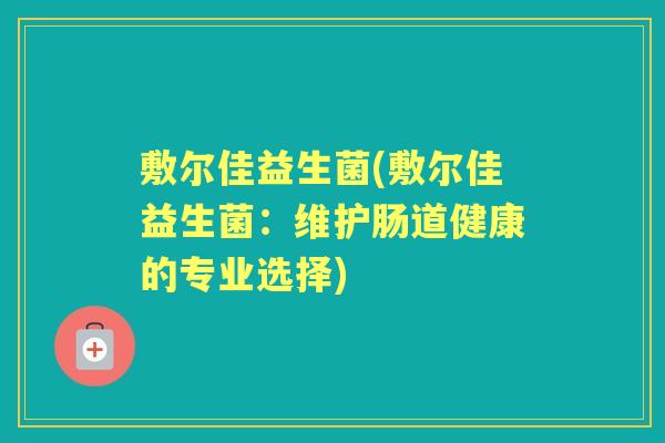 敷尔佳益生菌(敷尔佳益生菌:维护肠道健康的专业选择) 敷尔佳益生菌(敷尔佳益生菌:维护肠道健康的专业选择)