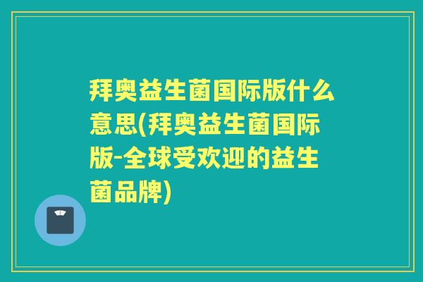 拜奥益生菌国际版什么意思(拜奥益生菌国际版-全球受欢迎的益生菌品牌) 拜奥益生菌国际版什么意思(拜奥益生菌国际版-全球受欢迎的益生菌品牌)