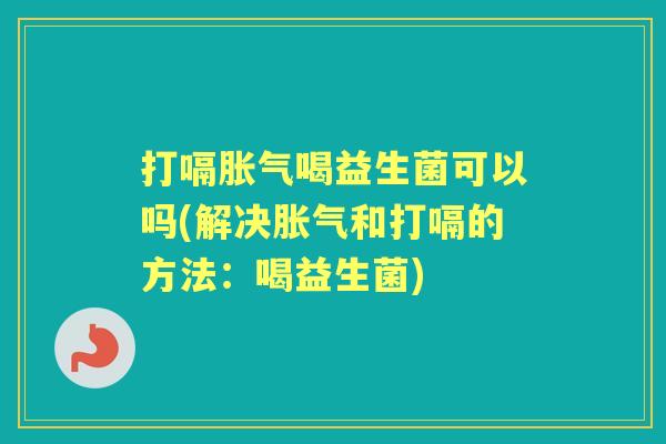 打嗝喝益生菌可以吗(解决和打嗝的方法：喝益生菌)