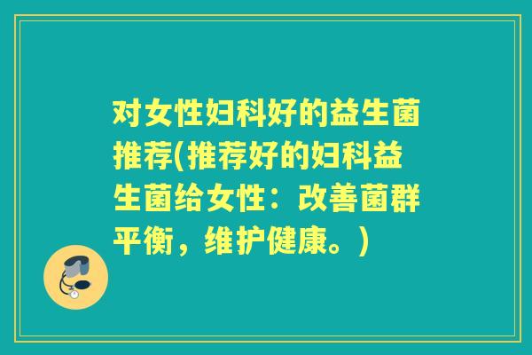 对女性好的益生菌推荐(推荐好的益生菌给女性:改善菌群平衡,维护健康。) 对女性好的益生菌推荐(推荐好的益生菌给女性:改善菌群平衡,维护健康。)