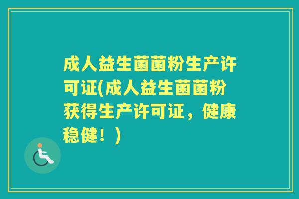 成人益生菌菌粉生产许可证(成人益生菌菌粉获得生产许可证,健康稳健!) 成人益生菌菌粉生产许可证(成人益生菌菌粉获得生产许可证,健康稳健!)
