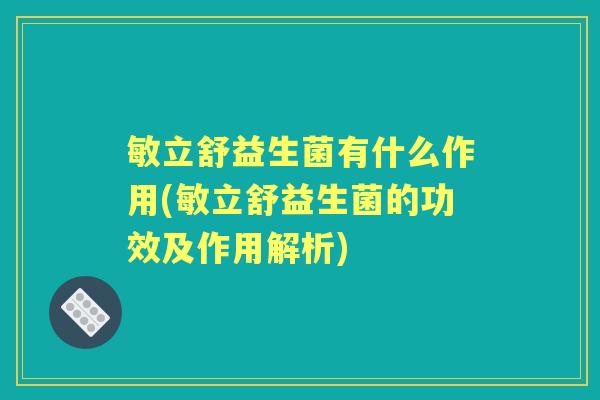 敏立舒益生菌有什么作用(敏立舒益生菌的功效及作用解析) 敏立舒益生菌有什么作用(敏立舒益生菌的功效及作用解析)