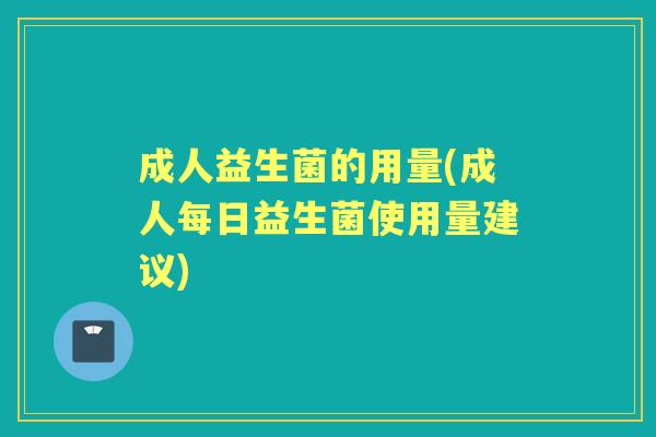 成人益生菌的用量(成人每日益生菌使用量建议)