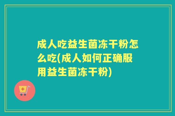 成人吃益生菌冻干粉怎么吃(成人如何正确服用益生菌冻干粉) 成人吃益生菌冻干粉怎么吃(成人如何正确服用益生菌冻干粉)