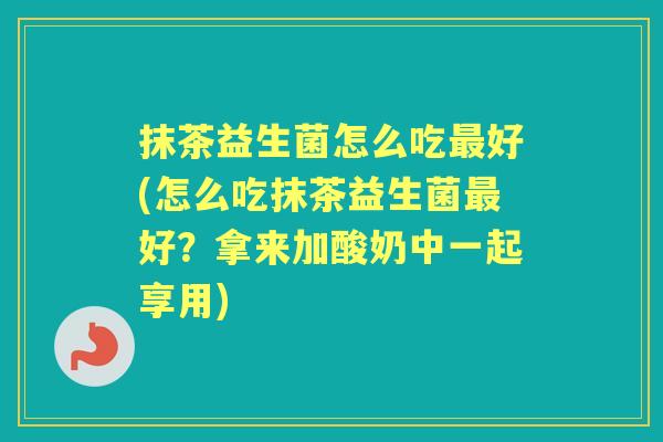 抹茶益生菌怎么吃好(怎么吃抹茶益生菌好?拿来加酸奶中一起享用) 抹茶益生菌怎么吃好(怎么吃抹茶益生菌好?拿来加酸奶中一起享用)
