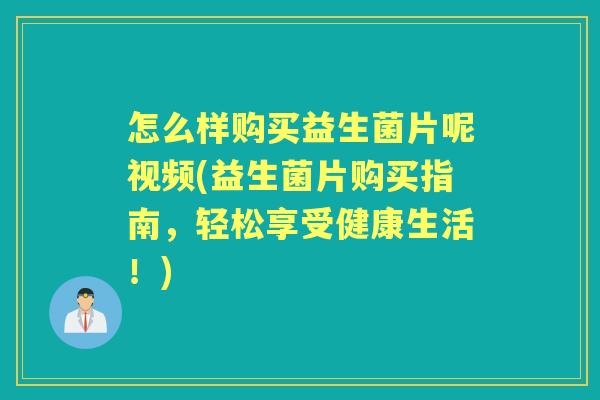 怎么样购买益生菌片呢视频(益生菌片购买指南,轻松享受健康生活!) 怎么样购买益生菌片呢视频(益生菌片购买指南,轻松享受健康生活!)