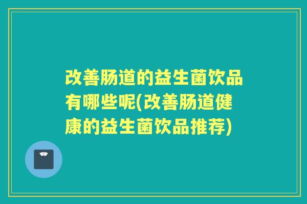 改善肠道的益生菌饮品有哪些呢(改善肠道健康的益生菌饮品推荐)