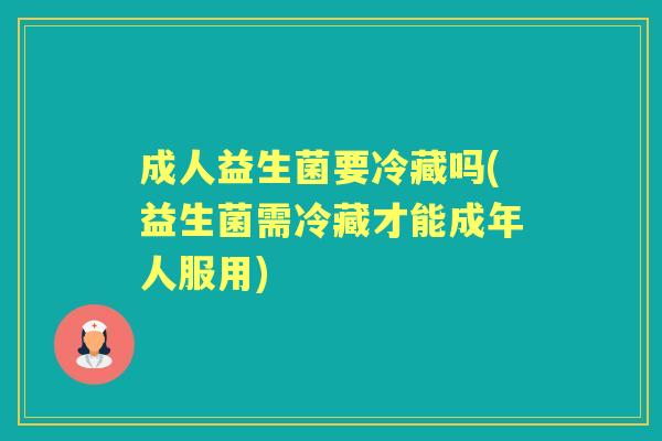 成人益生菌要冷藏吗(益生菌需冷藏才能成年人服用)
