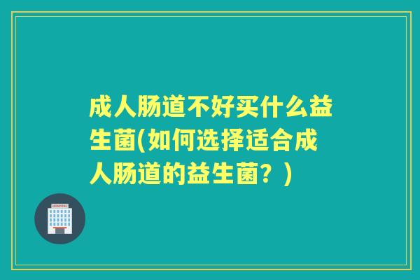 成人肠道不好买什么益生菌(如何选择适合成人肠道的益生菌?) 成人肠道不好买什么益生菌(如何选择适合成人肠道的益生菌?)